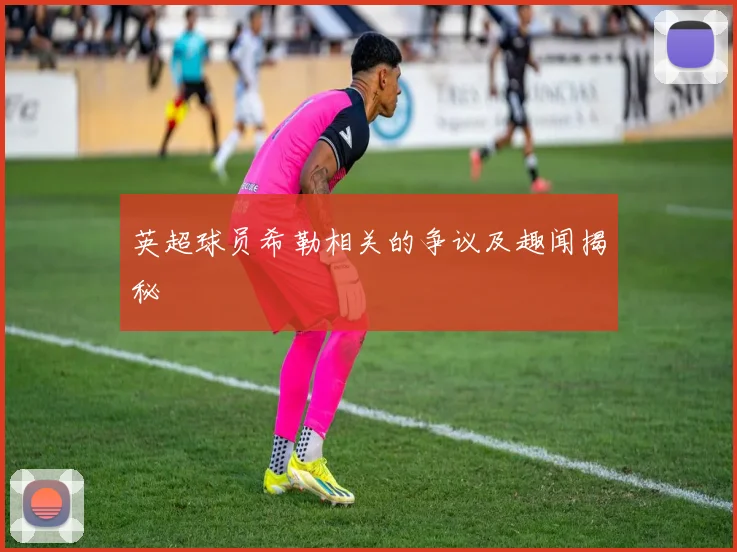 英超球员希勒相关的争议及趣闻揭秘