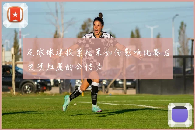 足球球迷投票结果如何影响比赛后奖项归属的公信力