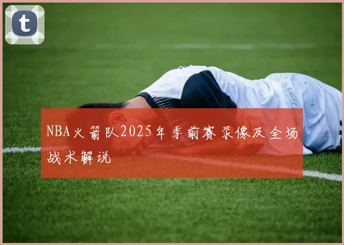 NBA火箭队2025年季前赛录像及全场战术解说