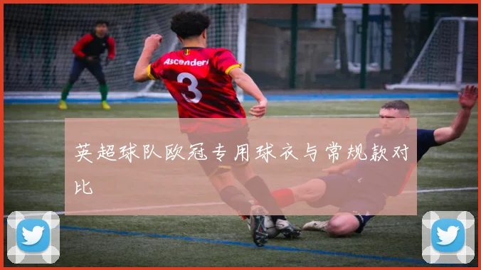 英超球队欧冠专用球衣与常规款对比