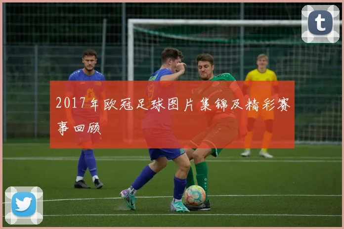 2017年欧冠足球图片集锦及精彩赛事回顾