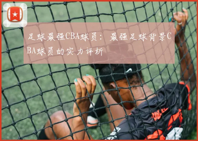 足球最强CBA球员：最强足球背景CBA球员的实力评析
