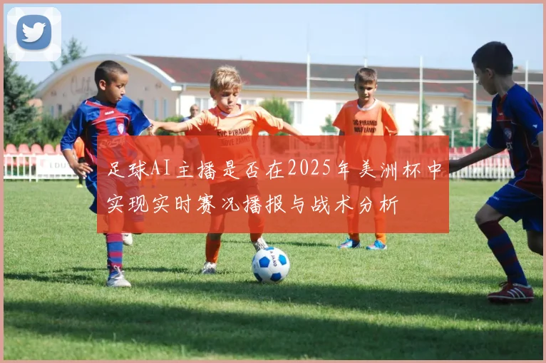 足球AI主播是否在2025年美洲杯中实现实时赛况播报与战术分析