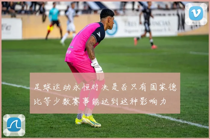 足球运动永恒对决是否只有国家德比等少数赛事能达到这种影响力