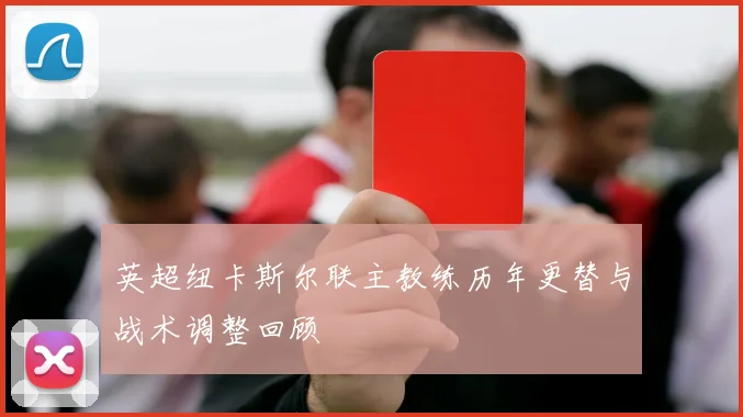 英超纽卡斯尔联主教练历年更替与战术调整回顾