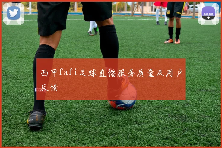 西甲fafi足球直播服务质量及用户反馈