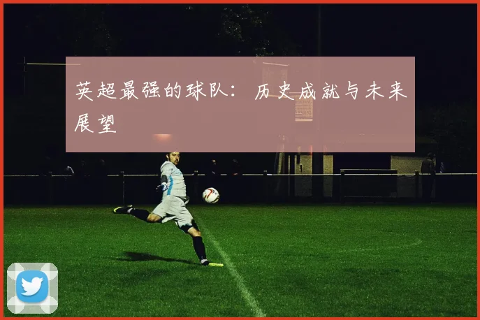 英超最强的球队：历史成就与未来展望
