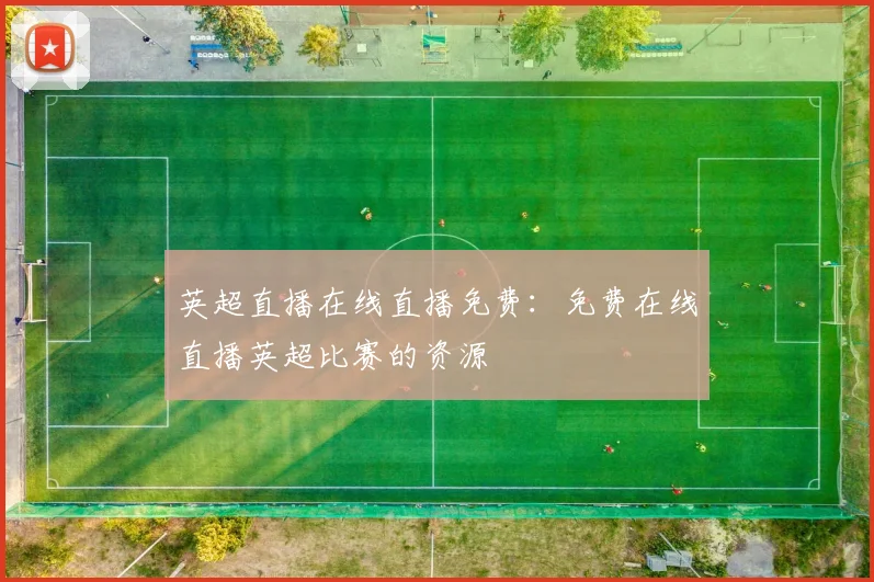 英超直播在线直播免费：免费在线直播英超比赛的资源