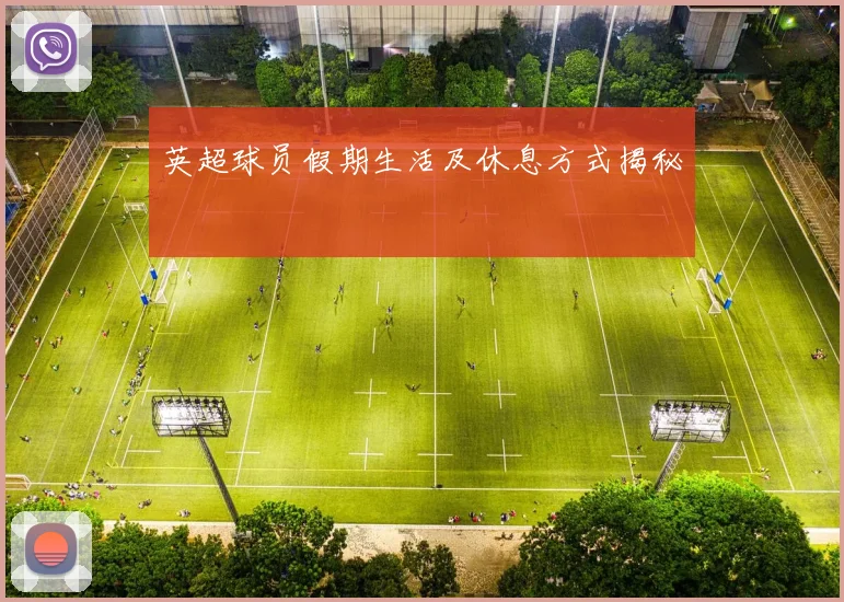 英超球员假期生活及休息方式揭秘